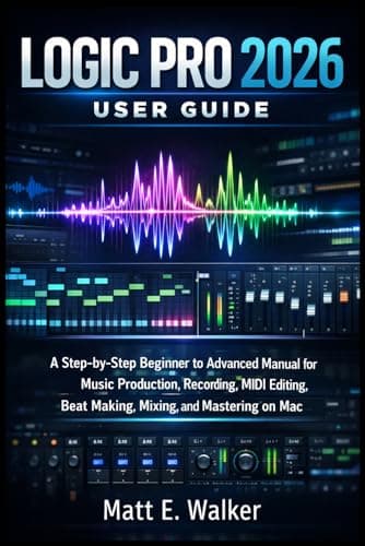 LOGIC LOGIC PRO 2026 USER GUIDE: A Step-by-Step Beginner to Advanced Manual for Mus...