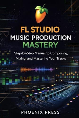 FL FL Studio Music Production Mastery: A Step-by-Step Manual to Composing, Mixin...